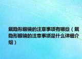 戴隐形眼镜的注意事项有哪些（戴隐形眼镜的注意事项是什么详细介绍）