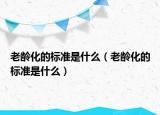 老龄化的标准是什么（老龄化的标准是什么）