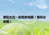 男和女在一起相亲相爱（男和女亲嘴）