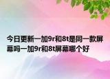 今日更新一加9r和8t是同一款屏幕吗一加9r和8t屏幕哪个好