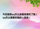 今日更新qq怎么查看谁喜欢了我（qq怎么看喜欢我的人是谁）