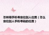 怎样用手机号定位别人位置（怎么定位别人手机号码的位置）