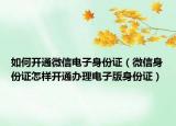 如何开通微信电子身份证（微信身份证怎样开通办理电子版身份证）