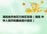 湖南省各地区行政区划表（湖南 中华人民共和国省级行政区）