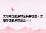 太阳帝国的原罪全兵种图鉴（太阳帝国的原罪三合一）