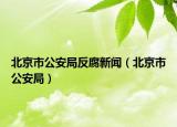 北京市公安局反腐新闻（北京市公安局）