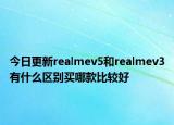 今日更新realmev5和realmev3有什么区别买哪款比较好