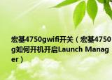 宏基4750gwifi开关（宏基4750g如何开机开启Launch Manager）
