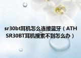 sr30bt耳机怎么连接蓝牙（ATH SR30BT耳机搜索不到怎么办）
