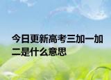 今日更新高考三加一加二是什么意思