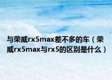 与荣威rx5max差不多的车（荣威rx5max与rx5的区别是什么）