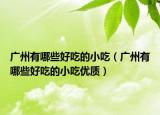 广州有哪些好吃的小吃（广州有哪些好吃的小吃优质）