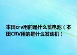 本田crv用的是什么蓄电池（本田CRV用的是什么发动机）