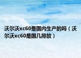 沃尔沃xc60是国内生产的吗（沃尔沃xc60是国几排放）