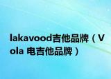 lakavood吉他品牌（Vola 电吉他品牌）