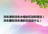 洗车液和洗车水蜡的区别和用法（洗车腊和洗车液的区别是什么）