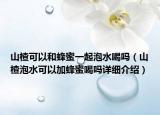 山楂可以和蜂蜜一起泡水喝吗（山楂泡水可以加蜂蜜喝吗详细介绍）