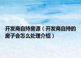 开发商自持房源（开发商自持的房子会怎么处理介绍）