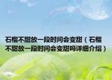 石榴不甜放一段时间会变甜（石榴不甜放一段时间会变甜吗详细介绍）