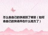 怎么查自己的快递到了哪里（如何查自己的快递件在什么地方了）