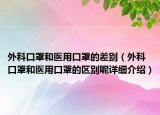 外科口罩和医用口罩的差别（外科口罩和医用口罩的区别呢详细介绍）