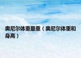 奥尼尔体重最重（奥尼尔体重和身高）