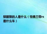 驯服狼的人是什么（雪佛兰带rs是什么车）