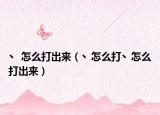 丶 怎么打出来（丶怎么打丶怎么打出来）