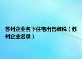 苏州企业名下住宅出售缴税（苏州企业名录）