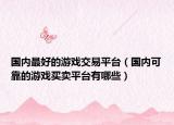 国内最好的游戏交易平台（国内可靠的游戏买卖平台有哪些）