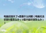 电脑识别不了u盘是什么问题（电脑无法识别U盘怎么办（U盘不能识别怎么办））