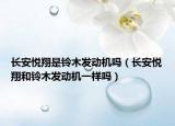 长安悦翔是铃木发动机吗（长安悦翔和铃木发动机一样吗）