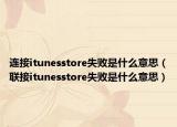 连接itunesstore失败是什么意思（联接itunesstore失败是什么意思）