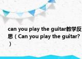 can you play the guitar教学反思（Can you play the guitar?）