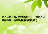 冬天皮肤干燥起鱼鳞怎么办（一到冬天皮肤像鱼鳞一样怎么回事详细介绍）