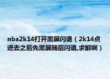 nba2k14打开黑屏闪退（2k14点进去之后先黑屏随后闪退,求解啊）