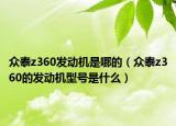 众泰z360发动机是哪的（众泰z360的发动机型号是什么）