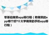 零基础做菜app排行榜（教做菜的app哪个好?十大学做菜的手机app排行榜）