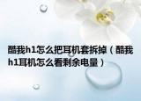酷我h1怎么把耳机套拆掉（酷我h1耳机怎么看剩余电量）