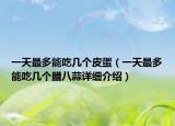 一天最多能吃几个皮蛋（一天最多能吃几个腊八蒜详细介绍）
