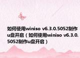 如何使用winiso v6.3.0.5052制作u盘开启（如何使用winiso v6.3.0.5052制作u盘开启）