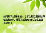 如何加发过红包的人（怎么加以前发过微信红包的人 微信发过红包的人怎么加回来介绍）