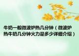 牛奶一般微波炉热几分钟（微波炉热牛奶几分钟火力是多少详细介绍）