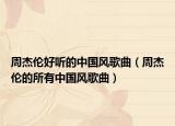 周杰伦好听的中国风歌曲（周杰伦的所有中国风歌曲）