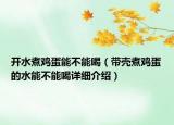 开水煮鸡蛋能不能喝（带壳煮鸡蛋的水能不能喝详细介绍）