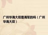 广州华海大厦是海军的吗（广州华海大厦）