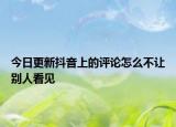 今日更新抖音上的评论怎么不让别人看见