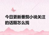 今日更新番茄小说关注的话题怎么找