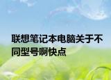 联想笔记本电脑关于不同型号啊快点