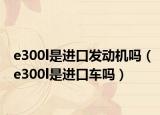 e300l是进口发动机吗（e300l是进口车吗）